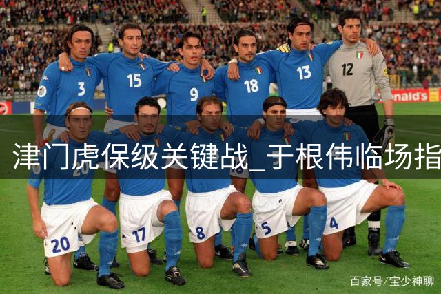 津门虎保级关键战 于根伟临场指挥显神威